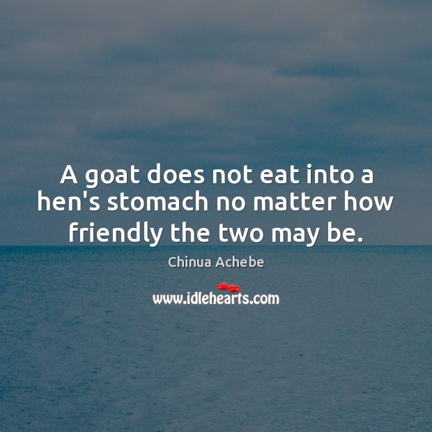 A goat does not eat into a hen’s stomach no matter how friendly the two may be. Chinua Achebe Picture Quote