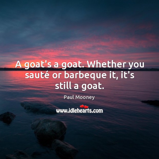 A goat’s a goat. Whether you sauté or barbeque it, it’s still a goat. Paul Mooney Picture Quote
