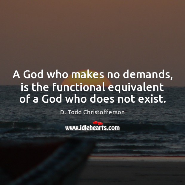 A God who makes no demands, is the functional equivalent of a God who does not exist. Image