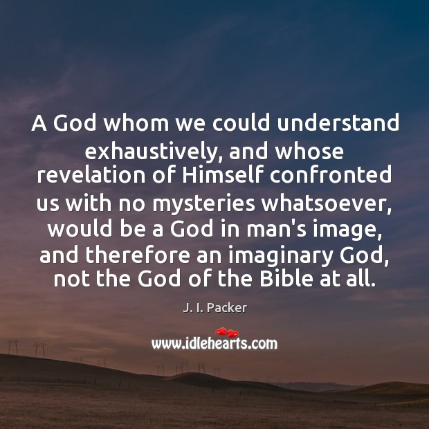 A God whom we could understand exhaustively, and whose revelation of Himself J. I. Packer Picture Quote