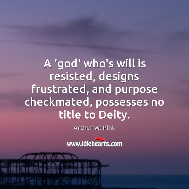 A ‘God’ who’s will is resisted, designs frustrated, and purpose checkmated, possesses Arthur W. Pink Picture Quote