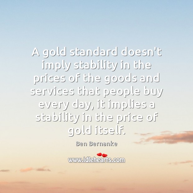 A gold standard doesn’t imply stability in the prices of the goods Ben Bernanke Picture Quote