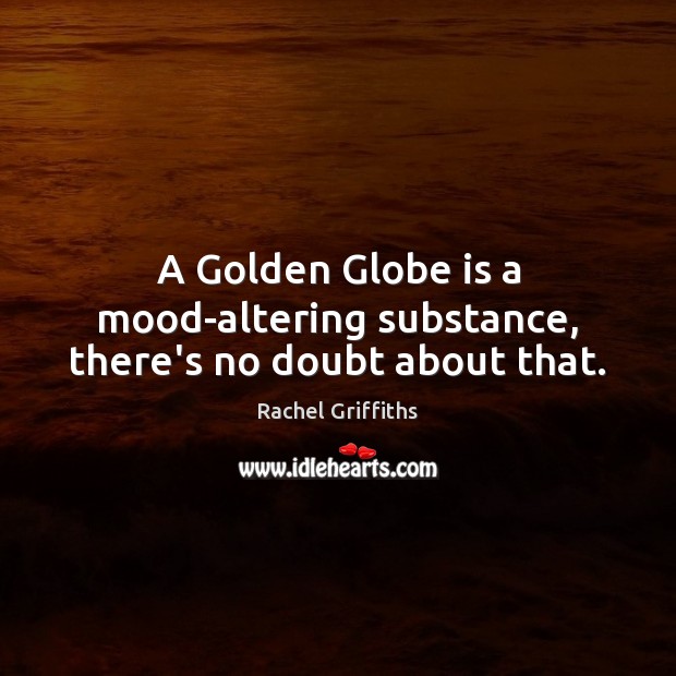 A Golden Globe is a mood-altering substance, there’s no doubt about that. Image