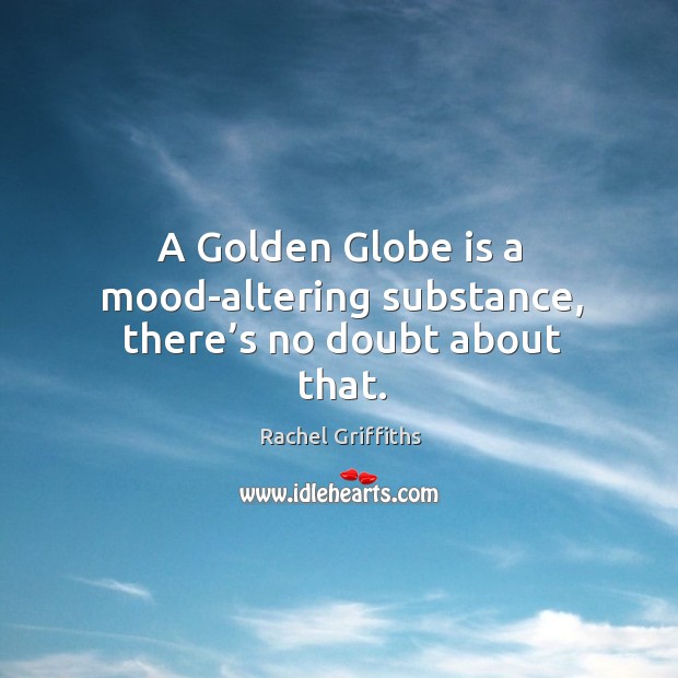 A golden globe is a mood-altering substance, there’s no doubt about that. Rachel Griffiths Picture Quote