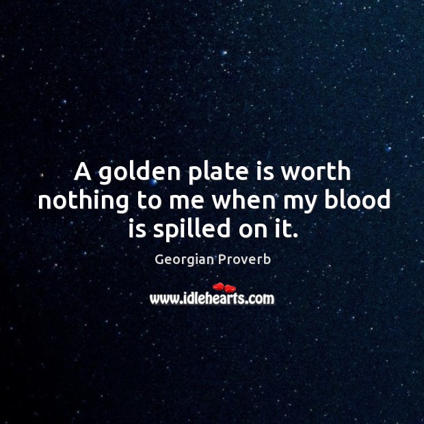 A golden plate is worth nothing to me when my blood is spilled on it. Georgian Proverbs Image