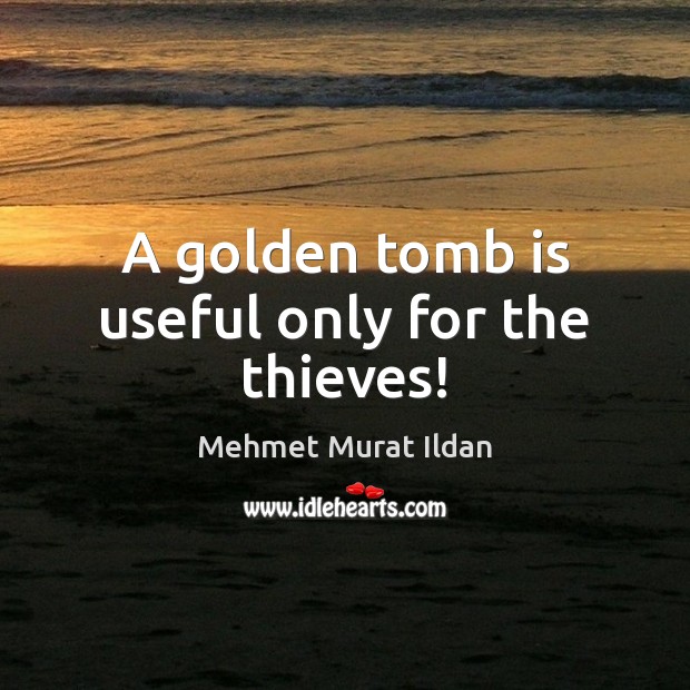 A golden tomb is useful only for the thieves! Mehmet Murat Ildan Picture Quote