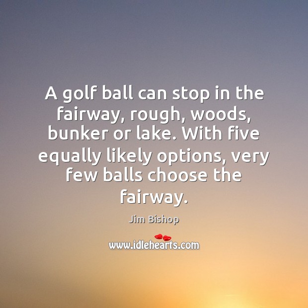 A golf ball can stop in the fairway, rough, woods, bunker or Jim Bishop Picture Quote