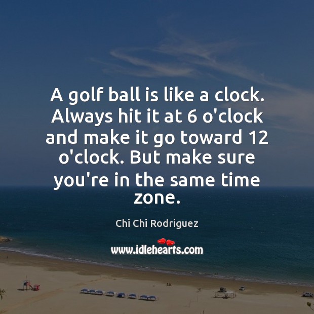 A golf ball is like a clock. Always hit it at 6 o’clock Chi Chi Rodriguez Picture Quote