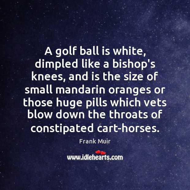 A golf ball is white, dimpled like a bishop’s knees, and is Frank Muir Picture Quote