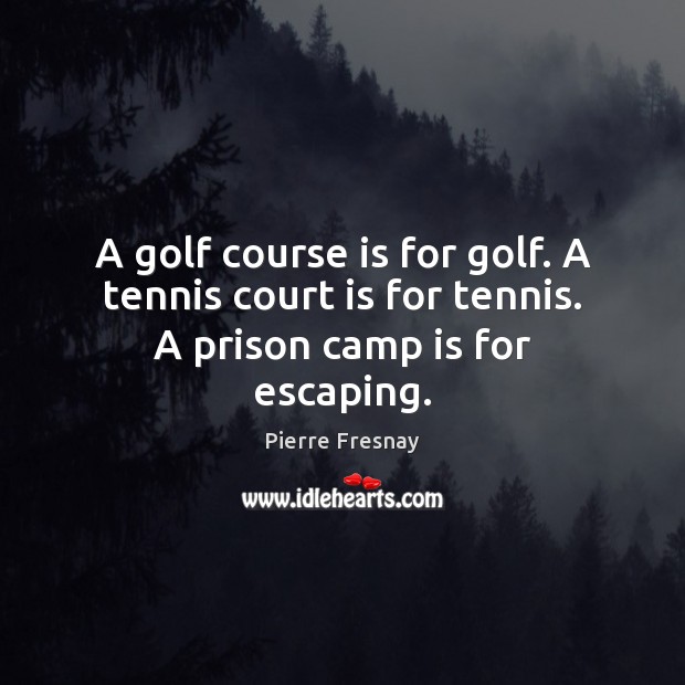 A golf course is for golf. A tennis court is for tennis. A prison camp is for escaping. 