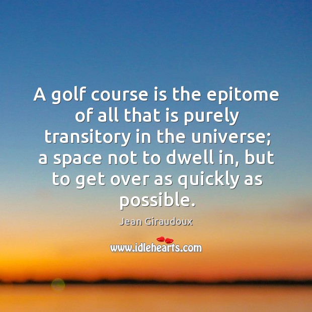 A golf course is the epitome of all that is purely transitory in the universe; Jean Giraudoux Picture Quote