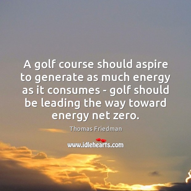 A golf course should aspire to generate as much energy as it Thomas Friedman Picture Quote