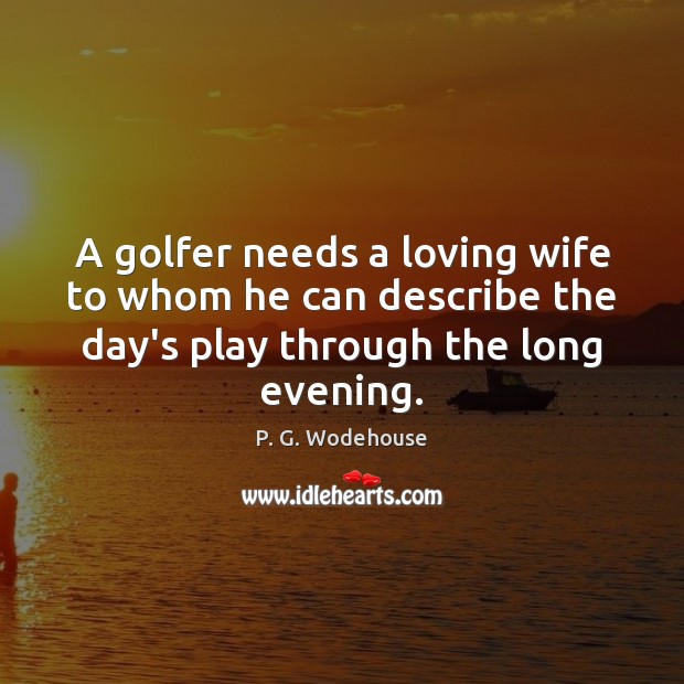 A golfer needs a loving wife to whom he can describe the P. G. Wodehouse Picture Quote