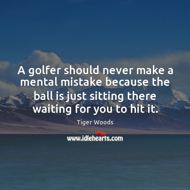 A golfer should never make a mental mistake because the ball is Tiger Woods Picture Quote