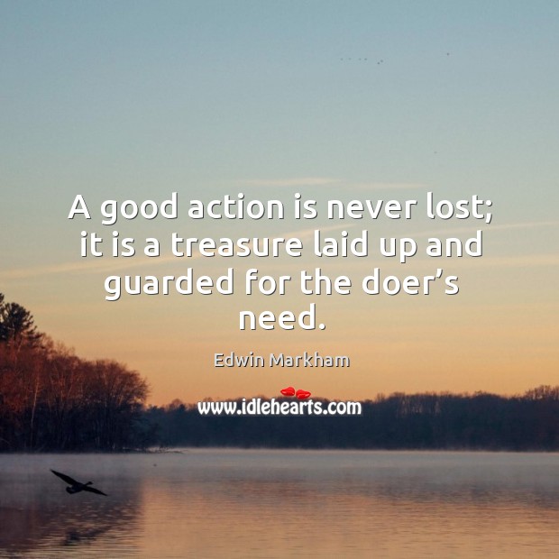 A good action is never lost; it is a treasure laid up and guarded for the doer’s need. Edwin Markham Picture Quote