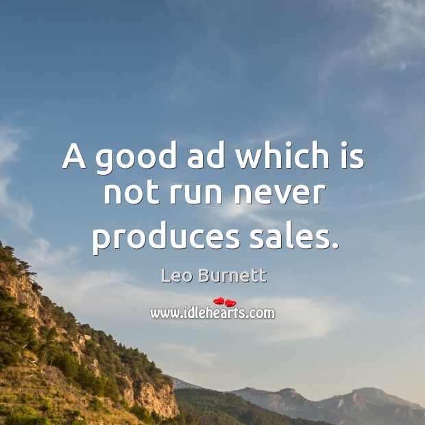 A good ad which is not run never produces sales. Leo Burnett Picture Quote