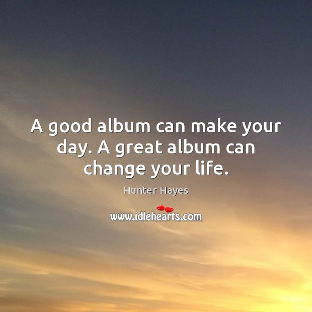 A good album can make your day. A great album can change your life. Hunter Hayes Picture Quote