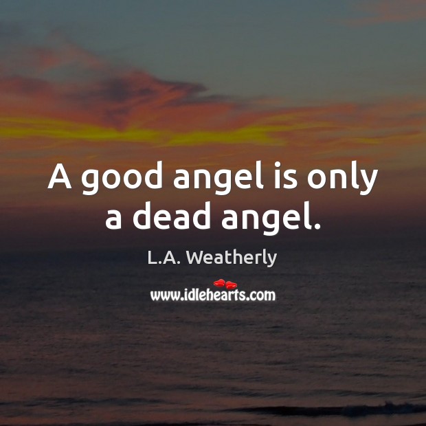 A good angel is only a dead angel. L.A. Weatherly Picture Quote