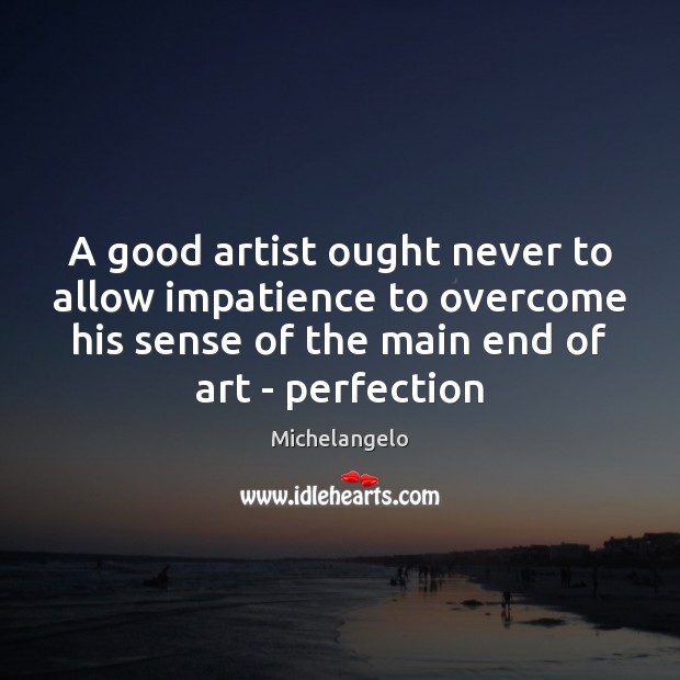 A good artist ought never to allow impatience to overcome his sense Michelangelo Picture Quote