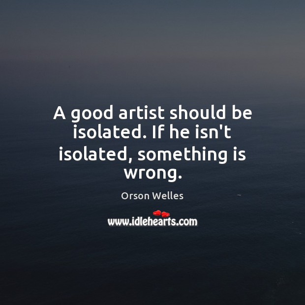 A good artist should be isolated. If he isn’t isolated, something is wrong. Orson Welles Picture Quote