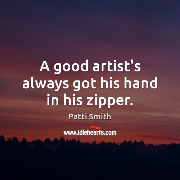 A good artist’s always got his hand in his zipper. Patti Smith Picture Quote