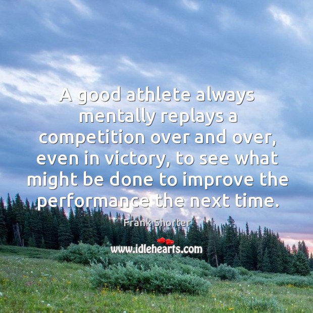 A good athlete always mentally replays a competition over and over, even in victory Frank Shorter Picture Quote