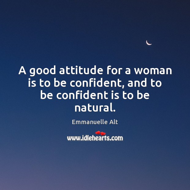 A good attitude for a woman is to be confident, and to be confident is to be natural. Emmanuelle Alt Picture Quote