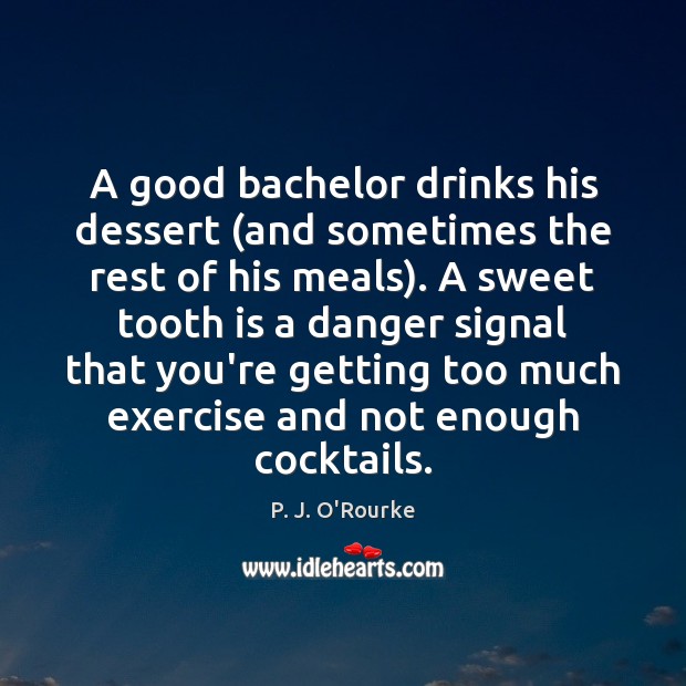 A good bachelor drinks his dessert (and sometimes the rest of his P. J. O’Rourke Picture Quote
