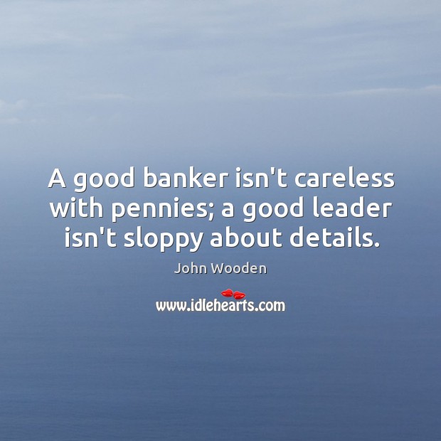 A good banker isn’t careless with pennies; a good leader isn’t sloppy about details. John Wooden Picture Quote