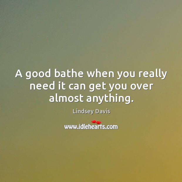 A good bathe when you really need it can get you over almost anything. Lindsey Davis Picture Quote