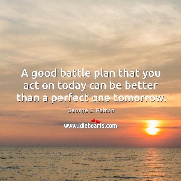 A good battle plan that you act on today can be better than a perfect one tomorrow. George S. Patton Picture Quote
