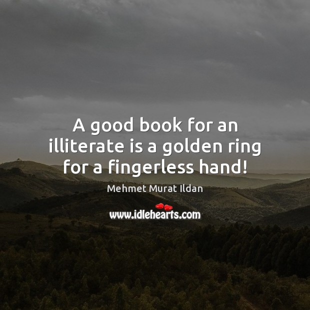 A good book for an illiterate is a golden ring for a fingerless hand! Mehmet Murat Ildan Picture Quote
