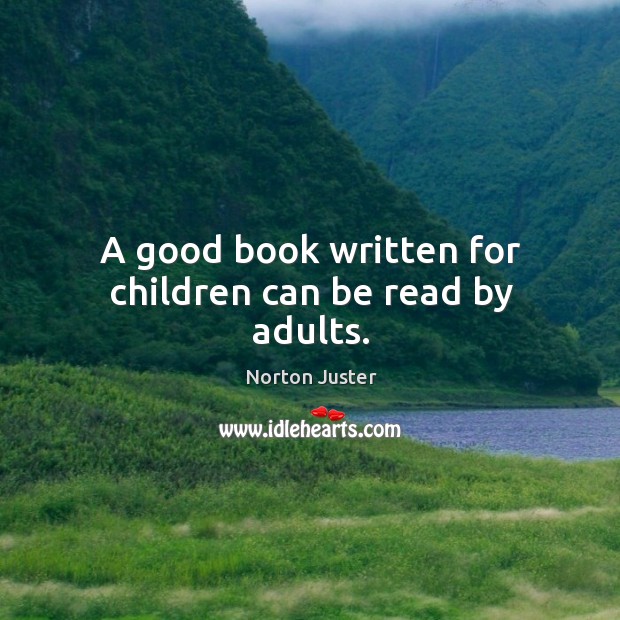 A good book written for children can be read by adults. Norton Juster Picture Quote