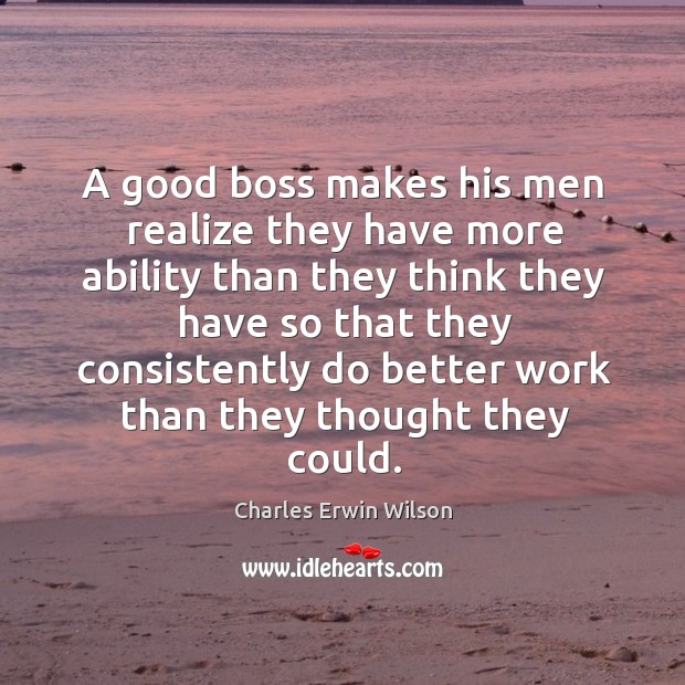 A good boss makes his men realize they have more ability than they think they Charles Erwin Wilson Picture Quote