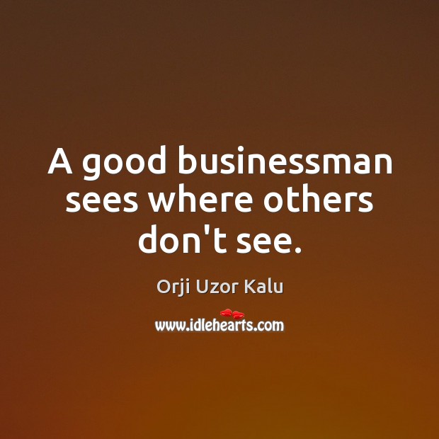 A good businessman sees where others don’t see. Orji Uzor Kalu Picture Quote