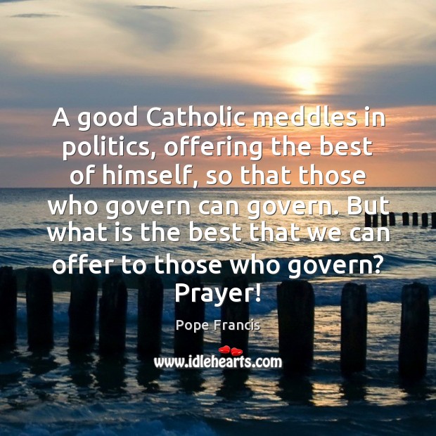 A good Catholic meddles in politics, offering the best of himself, so Pope Francis Picture Quote