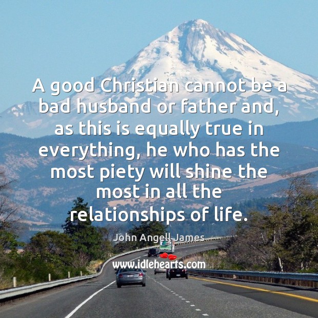 A good Christian cannot be a bad husband or father and, as John Angell James Picture Quote