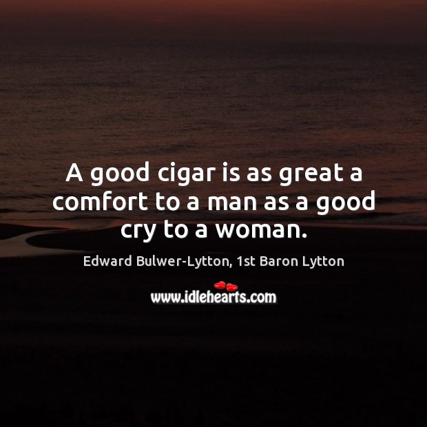 A good cigar is as great a comfort to a man as a good cry to a woman. Edward Bulwer-Lytton, 1st Baron Lytton Picture Quote