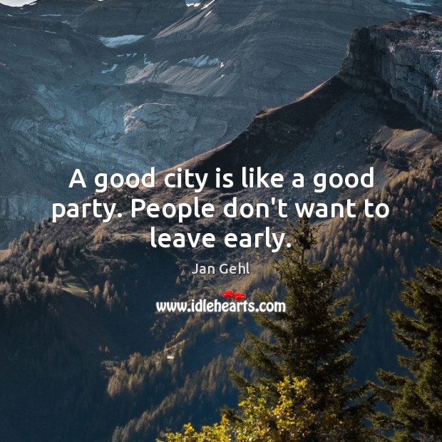 A good city is like a good party. People don’t want to leave early. Jan Gehl Picture Quote