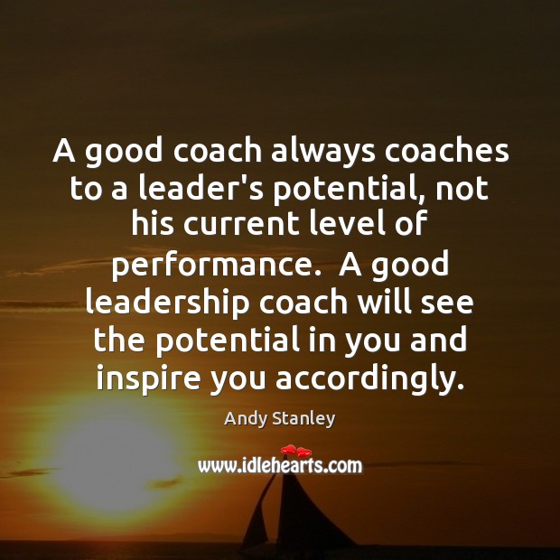 A good coach always coaches to a leader’s potential, not his current Andy Stanley Picture Quote