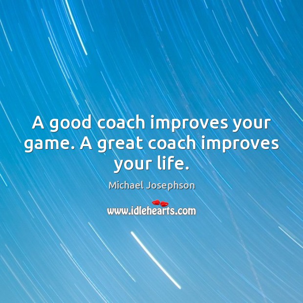 A good coach improves your game. A great coach improves your life. Michael Josephson Picture Quote