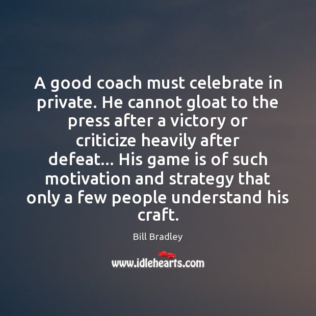 A good coach must celebrate in private. He cannot gloat to the Bill Bradley Picture Quote