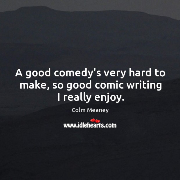 A good comedy’s very hard to make, so good comic writing I really enjoy. Colm Meaney Picture Quote