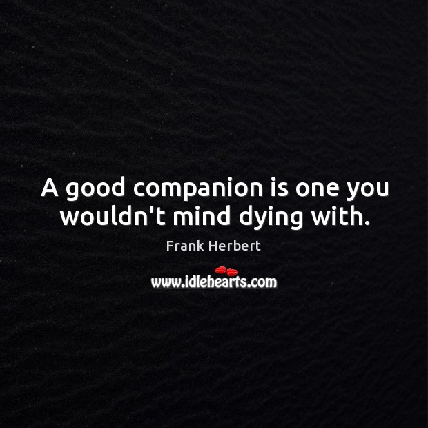 A good companion is one you wouldn’t mind dying with. Image