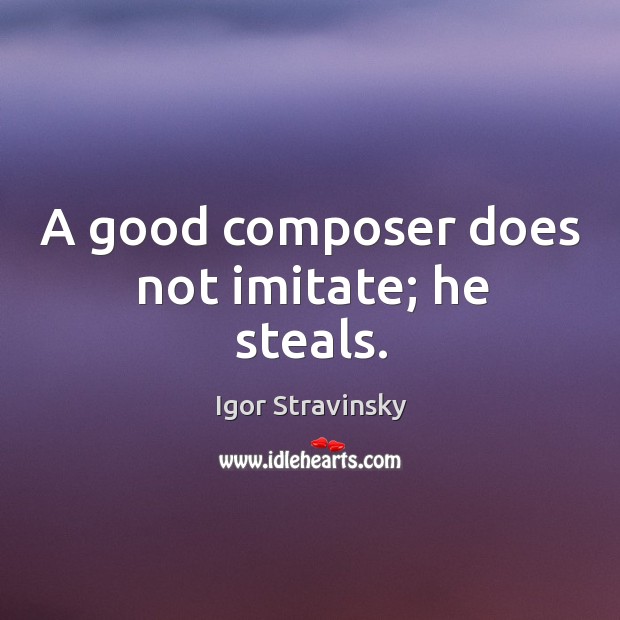 A good composer does not imitate; he steals. Igor Stravinsky Picture Quote