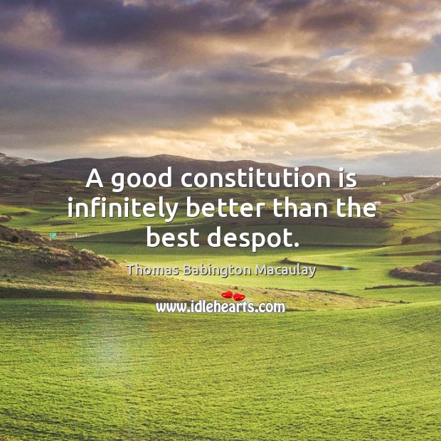 A good constitution is infinitely better than the best despot. Thomas Babington Macaulay Picture Quote