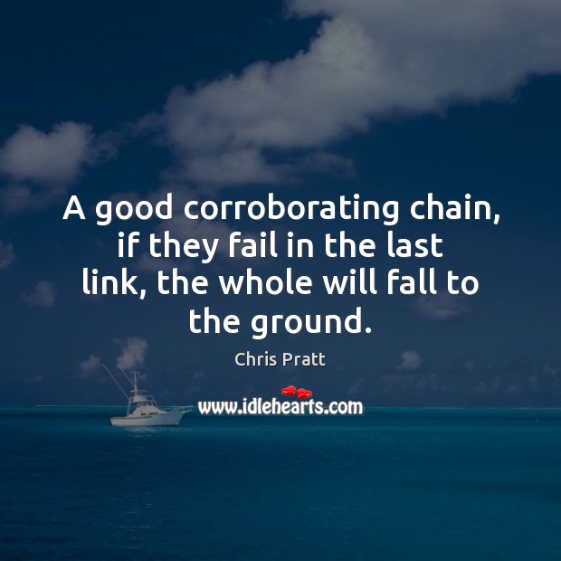 A good corroborating chain, if they fail in the last link, the Chris Pratt Picture Quote
