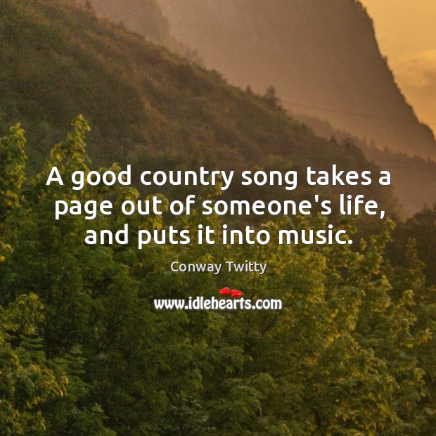 A good country song takes a page out of someone’s life, and puts it into music. Conway Twitty Picture Quote