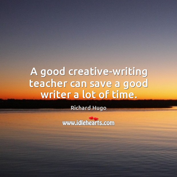A good creative-writing teacher can save a good writer a lot of time. Richard Hugo Picture Quote