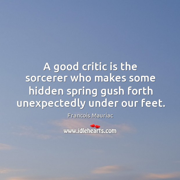 A good critic is the sorcerer who makes some hidden spring gush Francois Mauriac Picture Quote